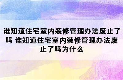 谁知道住宅室内装修管理办法废止了吗 谁知道住宅室内装修管理办法废止了吗为什么